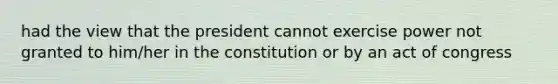 had the view that the president cannot exercise power not granted to him/her in the constitution or by an act of congress