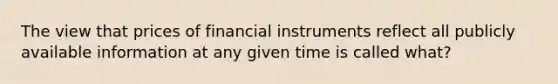 The view that prices of financial instruments reflect all publicly available information at any given time is called what?