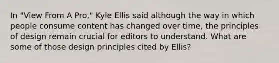 In "View From A Pro," Kyle Ellis said although the way in which people consume content has changed over time, the principles of design remain crucial for editors to understand. What are some of those design principles cited by Ellis?