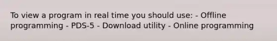 To view a program in real time you should use: - Offline programming - PDS-5 - Download utility - Online programming