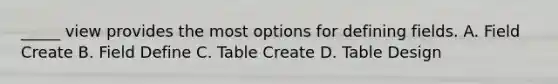 _____ view provides the most options for defining fields. A. Field Create B. Field Define C. Table Create D. Table Design