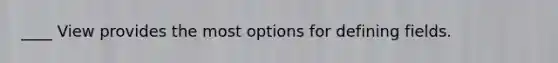____ View provides the most options for defining fields.