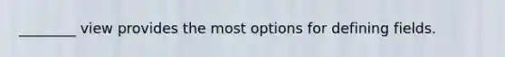 ________ view provides the most options for defining fields.