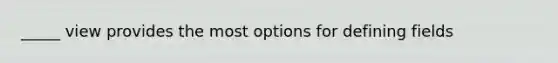 _____ view provides the most options for defining fields