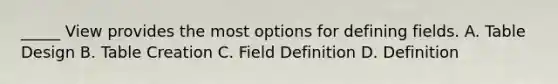 _____ View provides the most options for defining fields. A. Table Design B. Table Creation C. Field Definition D. Definition