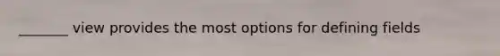 _______ view provides the most options for defining fields