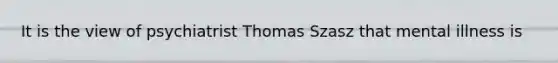 It is the view of psychiatrist Thomas Szasz that mental illness is