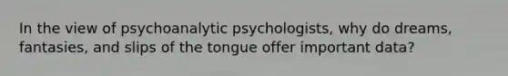 In the view of psychoanalytic psychologists, why do dreams, fantasies, and slips of the tongue offer important data?