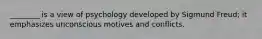 ________ is a view of psychology developed by Sigmund Freud; it emphasizes unconscious motives and conflicts.