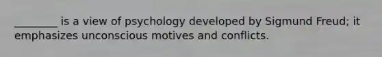 ________ is a view of psychology developed by Sigmund Freud; it emphasizes unconscious motives and conflicts.