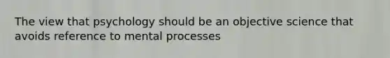 The view that psychology should be an objective science that avoids reference to mental processes