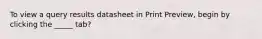 To view a query results datasheet in Print Preview, begin by clicking the _____ tab?