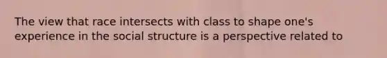 The view that race intersects with class to shape one's experience in the social structure is a perspective related to