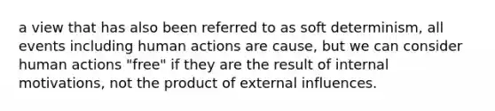 a view that has also been referred to as soft determinism, all events including human actions are cause, but we can consider human actions "free" if they are the result of internal motivations, not the product of external influences.