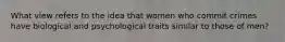 What view refers to the idea that women who commit crimes have biological and psychological traits similar to those of men?