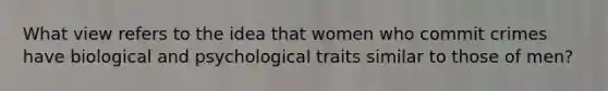 What view refers to the idea that women who commit crimes have biological and psychological traits similar to those of men?