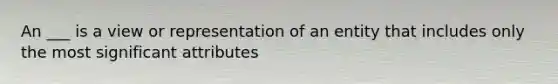 An ___ is a view or representation of an entity that includes only the most significant attributes