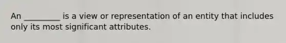 An _________ is a view or representation of an entity that includes only its most significant attributes.