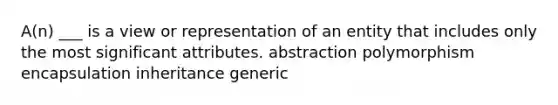 A(n) ___ is a view or representation of an entity that includes only the most significant attributes. abstraction polymorphism encapsulation inheritance generic