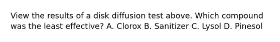 View the results of a disk diffusion test above. Which compound was the least effective? A. Clorox B. Sanitizer C. Lysol D. Pinesol