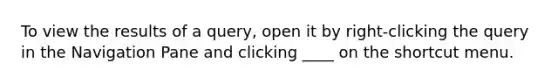 To view the results of a query, open it by right-clicking the query in the Navigation Pane and clicking ____ on the shortcut menu.