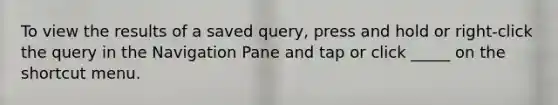 To view the results of a saved query, press and hold or right-click the query in the Navigation Pane and tap or click _____ on the shortcut menu.