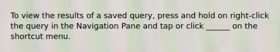 To view the results of a saved query, press and hold on right-click the query in the Navigation Pane and tap or click ______ on the shortcut menu.