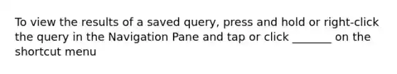 To view the results of a saved query, press and hold or right-click the query in the Navigation Pane and tap or click _______ on the shortcut menu