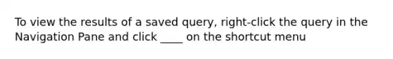 To view the results of a saved query, right-click the query in the Navigation Pane and click ____ on the shortcut menu