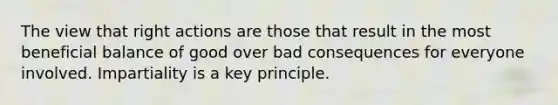 The view that right actions are those that result in the most beneficial balance of good over bad consequences for everyone involved. Impartiality is a key principle.