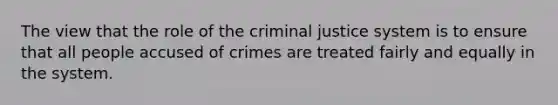 The view that the role of the criminal justice system is to ensure that all people accused of crimes are treated fairly and equally in the system.