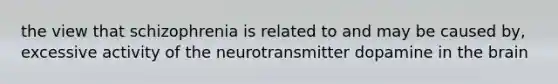 the view that schizophrenia is related to and may be caused by, excessive activity of the neurotransmitter dopamine in the brain