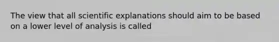 The view that all scientific explanations should aim to be based on a lower level of analysis is called