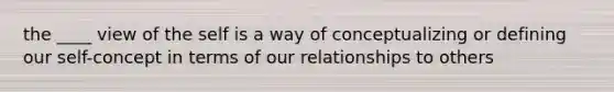 the ____ view of the self is a way of conceptualizing or defining our self-concept in terms of our relationships to others