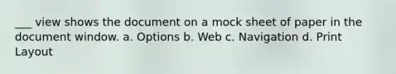 ___ view shows the document on a mock sheet of paper in the document window.​ a. ​Options b. ​Web c. ​Navigation d. ​Print Layout