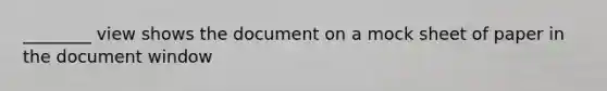 ________ view shows the document on a mock sheet of paper in the document window