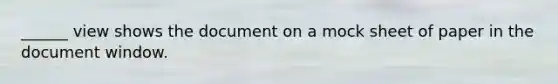 ______ view shows the document on a mock sheet of paper in the document window.