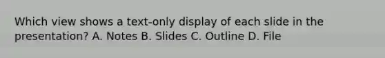 Which view shows a text-only display of each slide in the presentation? A. Notes B. Slides C. Outline D. File