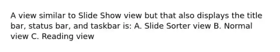 A view similar to Slide Show view but that also displays the title bar, status bar, and taskbar is: A. Slide Sorter view B. Normal view C. Reading view