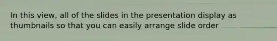In this view, all of the slides in the presentation display as thumbnails so that you can easily arrange slide order