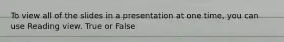 To view all of the slides in a presentation at one time, you can use Reading view. True or False