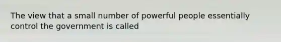 The view that a small number of powerful people essentially control the government is called