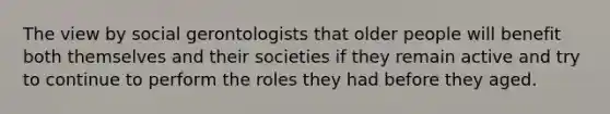 The view by social gerontologists that older people will benefit both themselves and their societies if they remain active and try to continue to perform the roles they had before they aged.