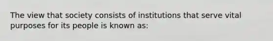 The view that society consists of institutions that serve vital purposes for its people is known as: