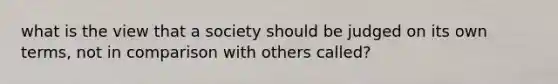 what is the view that a society should be judged on its own terms, not in comparison with others called?