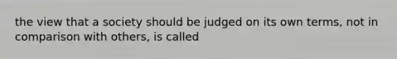 the view that a society should be judged on its own terms, not in comparison with others, is called