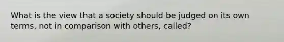 What is the view that a society should be judged on its own terms, not in comparison with others, called?