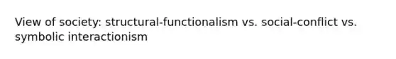 View of society: structural-functionalism vs. social-conflict vs. symbolic interactionism