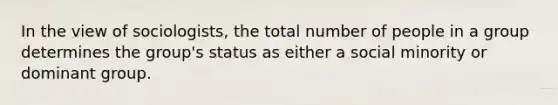 In the view of sociologists, the total number of people in a group determines the group's status as either a social minority or dominant group.