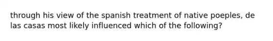 through his view of the spanish treatment of native poeples, de las casas most likely influenced which of the following?